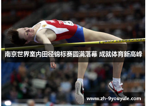 南京世界室内田径锦标赛圆满落幕 成就体育新高峰