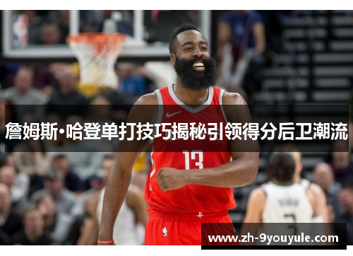詹姆斯·哈登单打技巧揭秘引领得分后卫潮流