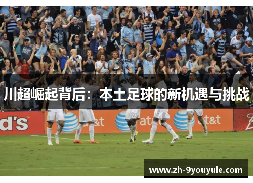 川超崛起背后：本土足球的新机遇与挑战