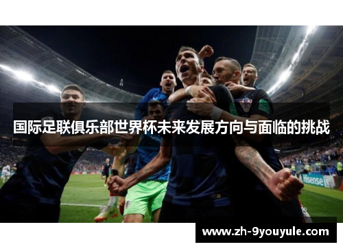 国际足联俱乐部世界杯未来发展方向与面临的挑战