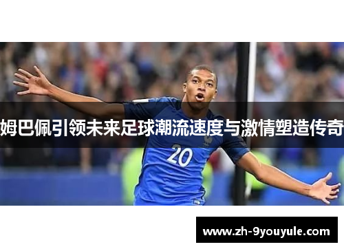 姆巴佩引领未来足球潮流速度与激情塑造传奇