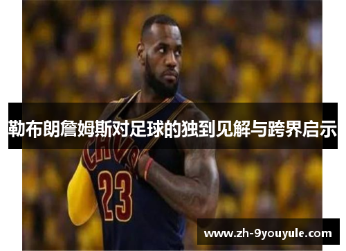 勒布朗詹姆斯对足球的独到见解与跨界启示