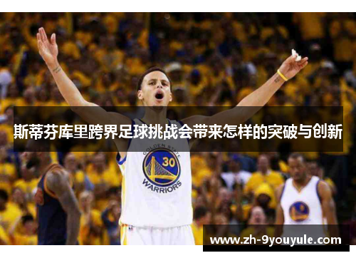 斯蒂芬库里跨界足球挑战会带来怎样的突破与创新