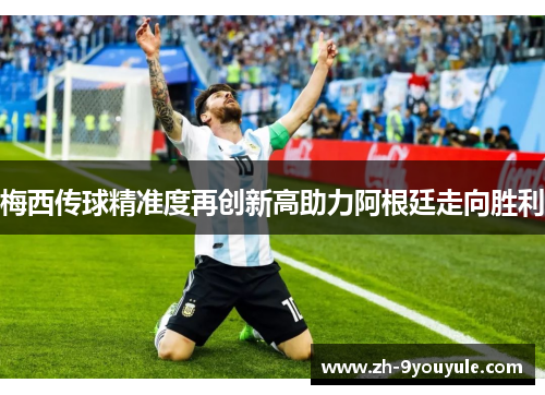 梅西传球精准度再创新高助力阿根廷走向胜利