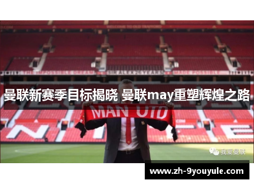 曼联新赛季目标揭晓 曼联may重塑辉煌之路