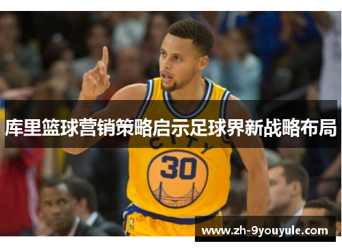 库里篮球营销策略启示足球界新战略布局