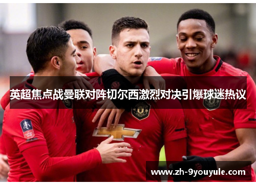 英超焦点战曼联对阵切尔西激烈对决引爆球迷热议