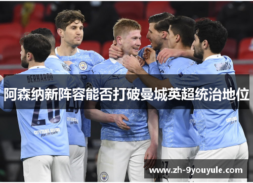 阿森纳新阵容能否打破曼城英超统治地位
