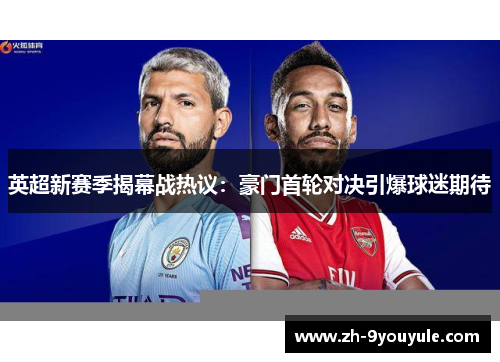 英超新赛季揭幕战热议：豪门首轮对决引爆球迷期待