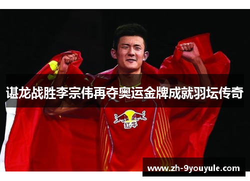 谌龙战胜李宗伟再夺奥运金牌成就羽坛传奇